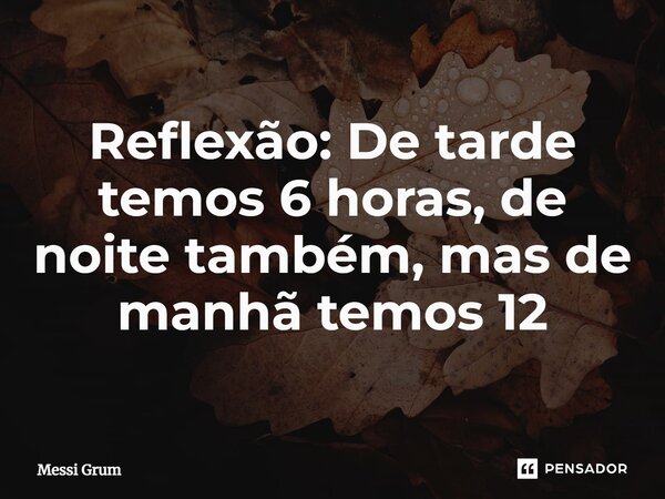 Reflexão: De tarde temos 6 horas, de noite também, mas de manhã temos 12... Frase de Messi Grum.
