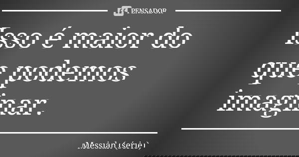 Isso é maior do que podemos imaginar.... Frase de Messiah (série).