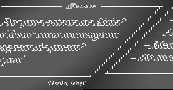 – Por que estava na Síria? – Fui levar uma mensagem. – Mensagem de quem? – Do meu pai.... Frase de Messiah (série).