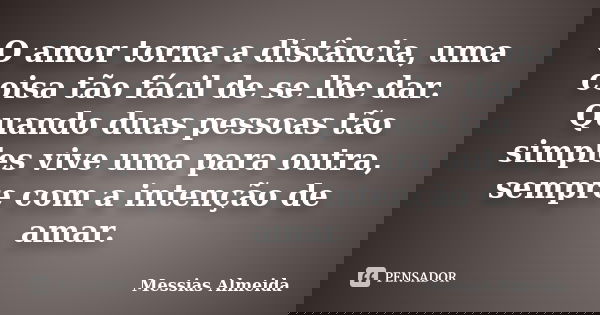 O amor torna a distância, uma coisa tão fácil de se lhe dar. Quando duas pessoas tão simples vive uma para outra, sempre com a intenção de amar.... Frase de Messias Almeida.