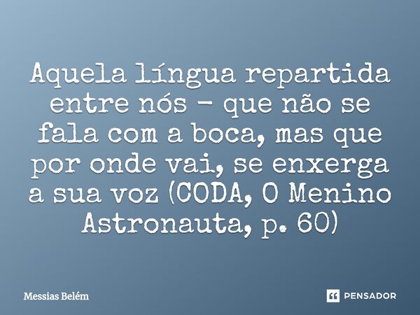 ⁠Aquela língua repartida entre nós - que não se fala com a boca, mas que por onde vai, se enxerga a sua voz (CODA, O Menino Astronauta, p. 60)... Frase de Messias Belém.
