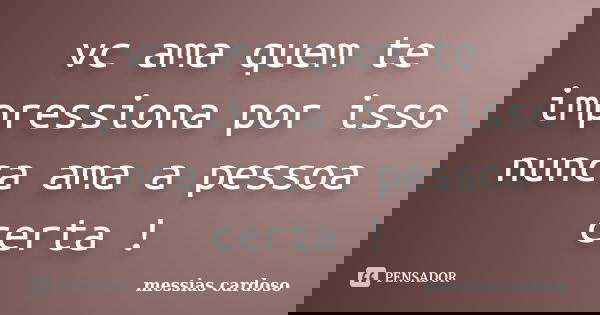 vc ama quem te impressiona por isso nunca ama a pessoa certa !... Frase de messias cardoso.