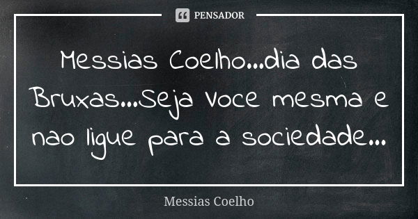 Messias Coelho...dia das Bruxas...Seja Voce mesma e nao ligue para a sociedade...... Frase de Messias Coelho.