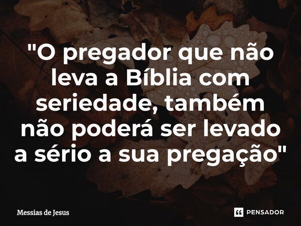 ⁠"O pregador que não leva a Bíblia com seriedade, também não poderá ser levado a sério a sua pregação"... Frase de Messias de Jesus.