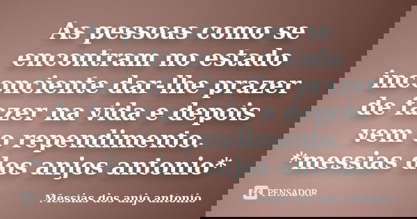 As pessoas como se encontram no estado inconciente dar-lhe prazer de fazer na vida e depois vem o rependimento. *messias dos anjos antonio*... Frase de Messias dos anjo antonio.