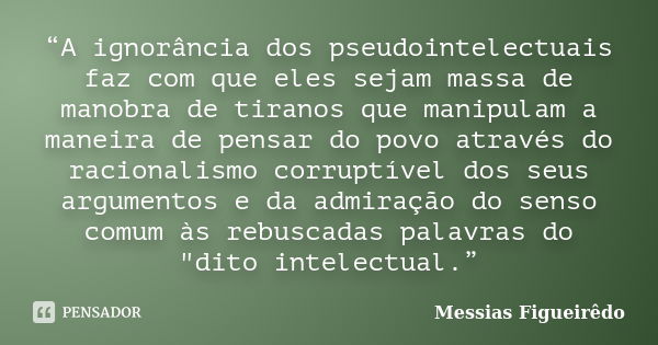 “A ignorância dos pseudointelectuais faz com que eles sejam massa de manobra de tiranos que manipulam a maneira de pensar do povo através do racionalismo corrup... Frase de Messias Figueirêdo.