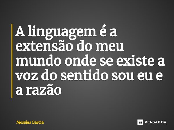 ⁠A linguagem é a extensão do meu mundo onde se existe a voz do sentido sou eu e a razão... Frase de Messias Garcia.