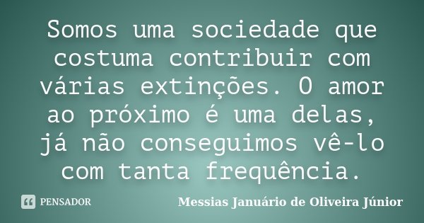 Somos uma sociedade que costuma contribuir com várias extinções. O amor ao próximo é uma delas, já não conseguimos vê-lo com tanta frequência.... Frase de Messias Januário de Oliveira Júnior.