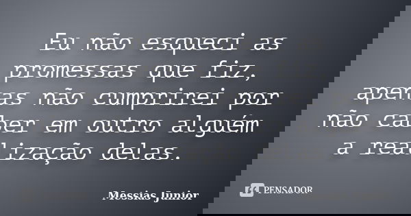 Eu não esqueci as promessas que fiz, apenas não cumprirei por não caber em outro alguém a realização delas.... Frase de Messias Junior.