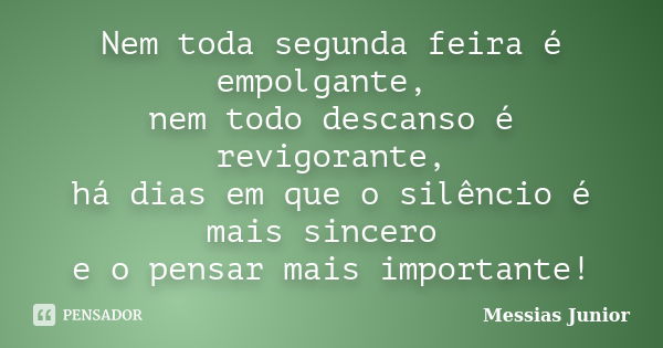 Nem toda segunda feira é empolgante, nem todo descanso é revigorante, há dias em que o silêncio é mais sincero e o pensar mais importante!... Frase de Messias Junior.