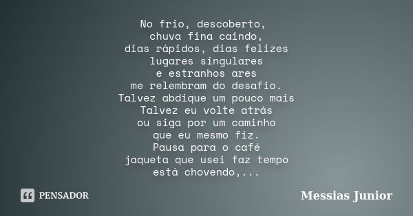 No frio, descoberto, chuva fina caindo, dias rápidos, dias felizes lugares singulares e estranhos ares me relembram do desafio. Talvez abdique um pouco mais Tal... Frase de Messias Junior.