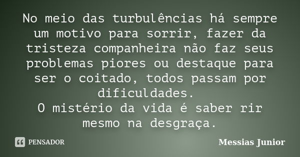 No meio das turbulências há sempre um motivo para sorrir, fazer da tristeza companheira não faz seus problemas piores ou destaque para ser o coitado, todos pass... Frase de Messias Junior.