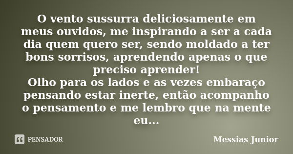 O vento sussurra deliciosamente em meus ouvidos, me inspirando a ser a cada dia quem quero ser, sendo moldado a ter bons sorrisos, aprendendo apenas o que preci... Frase de Messias Junior.