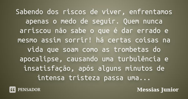 Sabendo dos riscos de viver, enfrentamos apenas o medo de seguir. Quem nunca arriscou não sabe o que é dar errado e mesmo assim sorrir! há certas coisas na vida... Frase de Messias Junior.