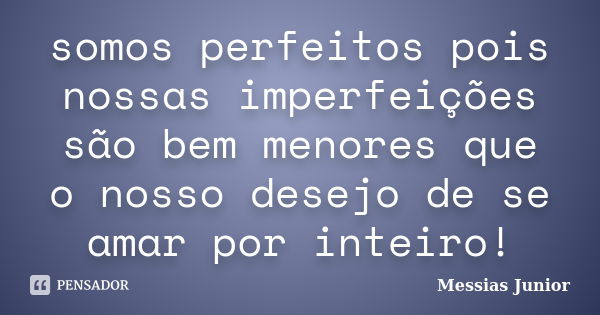 somos perfeitos pois nossas imperfeições são bem menores que o nosso desejo de se amar por inteiro!... Frase de Messias Junior.