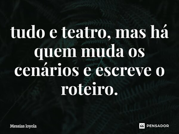 ⁠tudo e teatro, mas há quem muda os cenários e escreve o roteiro.... Frase de Messias loyola.