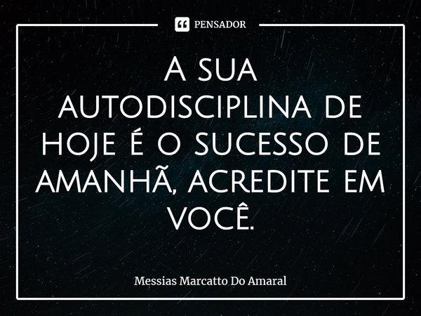⁠A sua autodisciplina de hoje é o sucesso de amanhã, acredite em você.... Frase de Messias Marcatto Do Amaral.