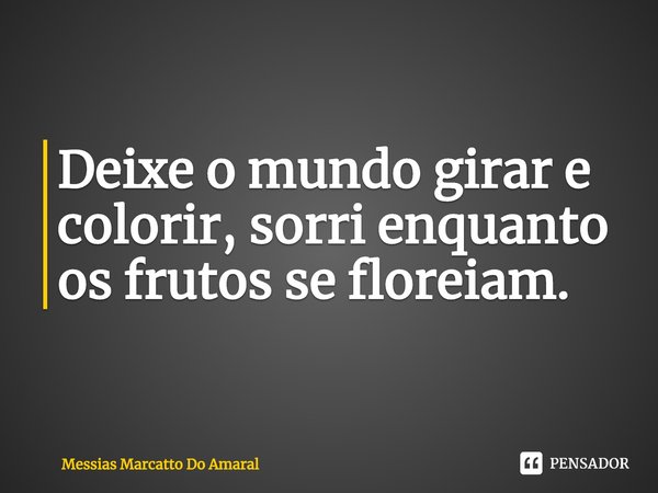 ⁠Deixe o mundo girar e colorir, sorri enquanto os frutos se floreiam.... Frase de Messias Marcatto Do Amaral.