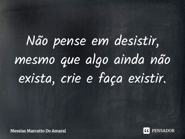 ⁠Não pense em desistir, mesmo que algo ainda não exista, crie e faça existir.... Frase de Messias Marcatto Do Amaral.