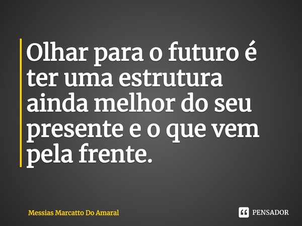 ⁠Olhar para o futuro é ter uma estrutura ainda melhor do seu presente e o que vem pela frente.... Frase de Messias Marcatto Do Amaral.