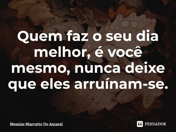 ⁠Quem faz o seu dia melhor, é você mesmo, nunca deixe que eles arruínam-se.... Frase de Messias Marcatto Do Amaral.