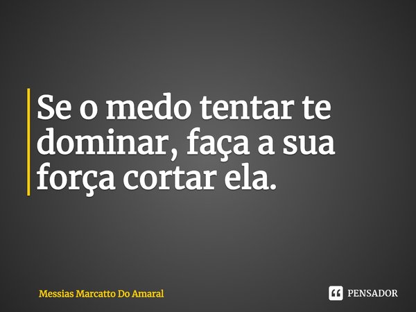 ⁠Se o medo tentar te dominar, faça a sua força cortar ela.... Frase de Messias Marcatto Do Amaral.