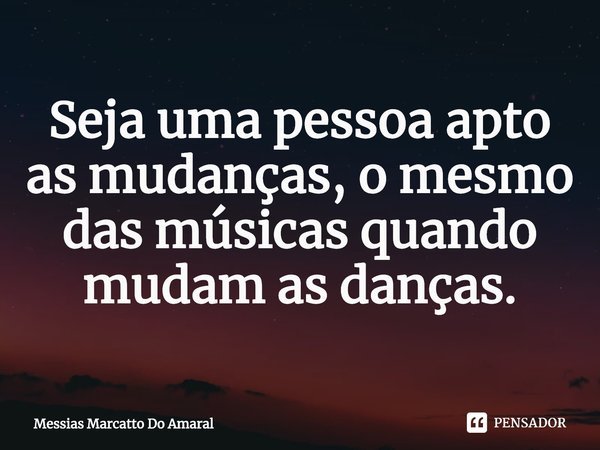 ⁠Seja uma pessoa apto as mudanças, o mesmo das músicas quando mudam as danças.... Frase de Messias Marcatto Do Amaral.