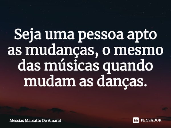 ⁠Seja uma pessoa apto as mudanças, o mesmo das músicas quando mudam as danças.... Frase de Messias Marcatto Do Amaral.
