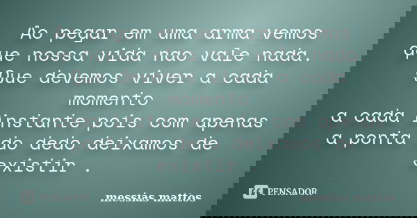 Ao pegar em uma arma vemos que nossa vida nao vale nada. Que devemos viver a cada momento a cada instante pois com apenas a ponta do dedo deixamos de existir .... Frase de Messias Mattos.