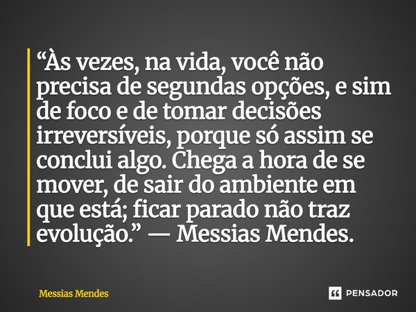 “Às vezes, na vida, você não precisa de segundas opções, e sim de foco e de tomar decisões irreversíveis, porque só assim se conclui algo. Chega a hora de se m... Frase de Messias Mendes.