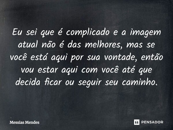 ⁠Eu sei que é complicado e a imagem atual não é das melhores, mas se você está aqui por sua vontade, então vou estar aqui com você até que decida ficar ou segui... Frase de Messias Mendes.