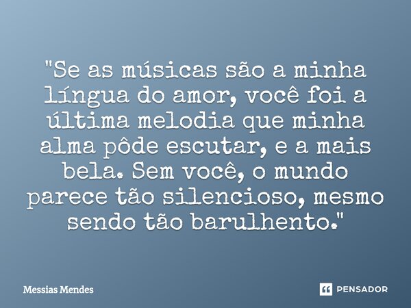 ⁠"Se as músicas são a minha língua do amor, você foi a última melodia que minha alma pôde escutar, e a mais bela. Sem você, o mundo parece tão silencioso, ... Frase de Messias Mendes.