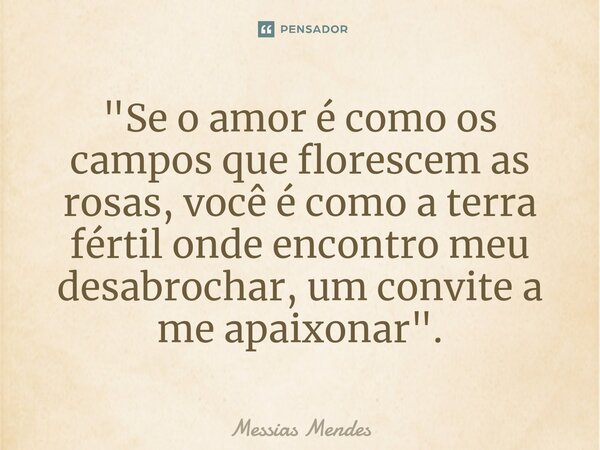 ⁠"Se o amor é como os campos que florescem as rosas, você é como a terra fértil onde encontro meu desabrochar, um convite a me apaixonar".... Frase de Messias Mendes.