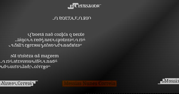 O POETA E O RIO O poeta não cobiça o peixe lança a rede para capturar o rio e feliz regressa pleno de nadeiras Na tristeza da margem o rio atravessa-lhe a nado ... Frase de Messias Nunes Correia.