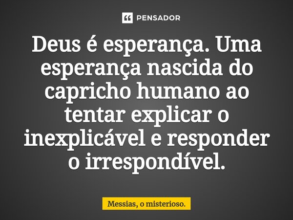 ⁠Deus é esperança. Uma esperança nascida do capricho humano ao tentar explicar o inexplicável e responder o irrespondível.... Frase de Messias, o misterioso..