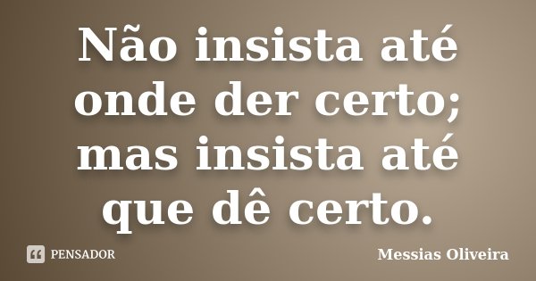 Não insista até onde der certo; mas insista até que dê certo.... Frase de Messias Oliveira.
