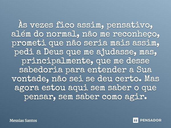 Às vezes fico assim, pensativo, além do normal, não me reconheço, prometi que não seria mais assim, pedi a Deus que me ajudasse, mas, principalmente, que me des... Frase de Messias Santos.