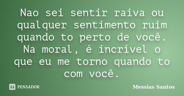 Nao sei sentir raiva ou qualquer sentimento ruim quando to perto de você. Na moral, é incrível o que eu me torno quando to com você.... Frase de Messias Santos.