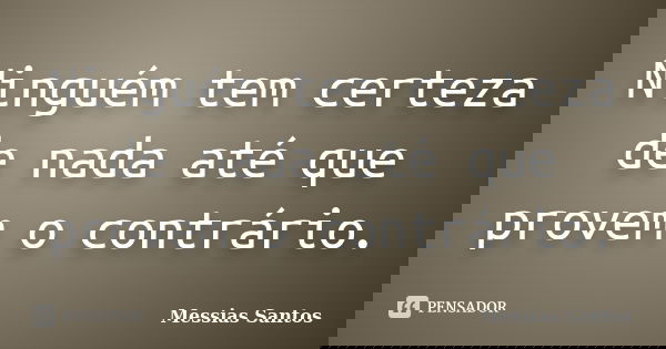 Ninguém tem certeza de nada até que provem o contrário.... Frase de Messias Santos.