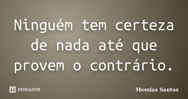 Ninguém tem certeza de nada até que provem o contrário.... Frase de Messias Santos.