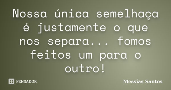 Nossa única semelhaça é justamente o que nos separa... fomos feitos um para o outro!... Frase de Messias Santos.