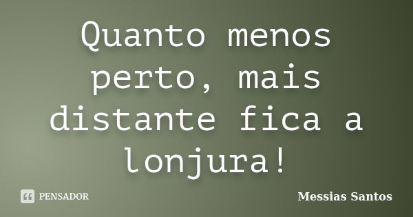 Quanto menos perto, mais distante fica a lonjura!... Frase de Messias Santos.