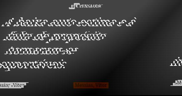 A baixa auto estima e à falta de propósito tornaram-se insuportáveis.... Frase de Messias, Vitor.