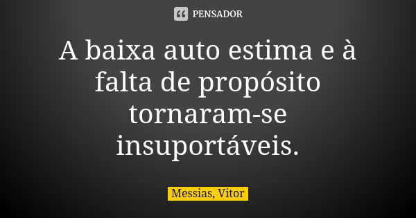 A baixa auto estima e à falta de propósito tornaram-se insuportáveis.... Frase de Messias, Vitor.