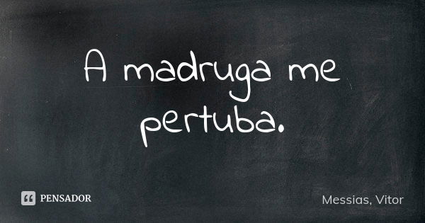 A madruga me pertuba.... Frase de Messias, Vitor.