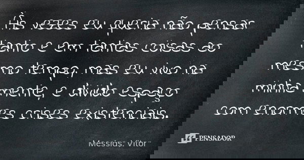 Às vezes eu queria não pensar tanto e em tantas coisas ao mesmo tempo, mas eu vivo na minha mente, e divido espaço com enormes crises existenciais.... Frase de Messias, Vitor.