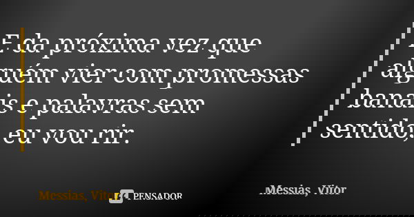 E da próxima vez que alguém vier com promessas banais e palavras sem sentido, eu vou rir.... Frase de Messias, Vitor.