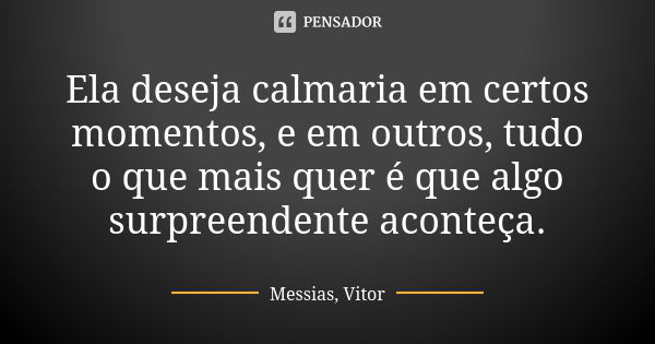 Ela deseja calmaria em certos momentos, e em outros, tudo o que mais quer é que algo surpreendente aconteça.... Frase de Messias, Vitor.