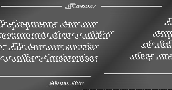 Ela é pequena, tem um temperamento forte e difícil de lidar. Ela tem um sorriso doce, mas o olhar é misterioso.... Frase de Messias, Vitor.