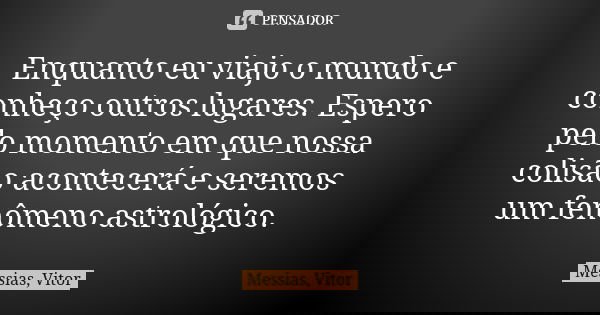 Enquanto eu viajo o mundo e conheço outros lugares. Espero pelo momento em que nossa colisão acontecerá e seremos um fenômeno astrológico.... Frase de Messias, Vitor.